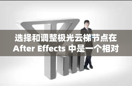 选择和调整极光云梯节点在After Effects 中是一个相对系统的过程，以下是一步步的指南