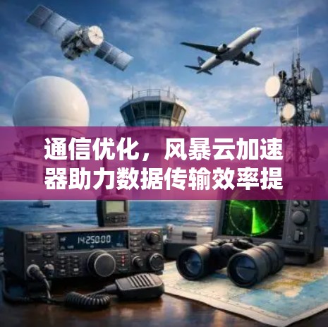 通信优化，风暴云加速器助力数据传输效率提升