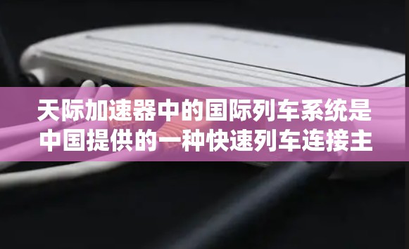 天际加速器中的国际列车系统是中国提供的一种快速列车连接主要城市的一种方式。以下是对这些列车的详细介绍
