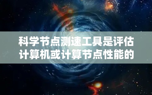 科学节点测速工具是评估计算机或计算节点性能的工具，通常用于科学计算任务。这些工具帮助评估在科学计算中不同部分的性能，包括并行计算、数值模拟、数据处理等。以下是几种常见的科学节点测速工具及其适用场景