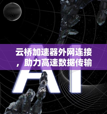 云桥加速器外网连接，助力高速数据传输