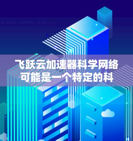 飞跃云加速器科学网络可能是一个特定的科技服务或平台名称，具体含义可能因语境和公司不同而有所差异。以下是一些可能的解释和内容，供参考