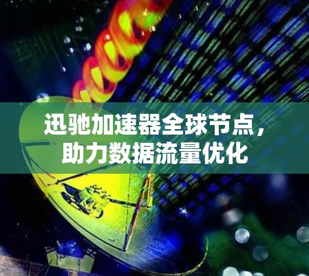 迅驰加速器全球节点,助力数据流量优化 迅驰加速器全球节点,助力数据流量优化