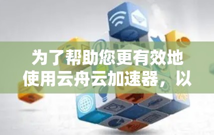 为了帮助您更有效地使用云舟云加速器，以下是一步步的教程指南