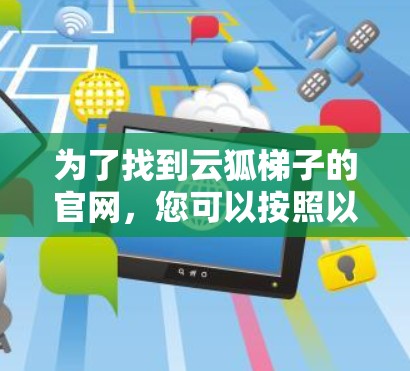 为了找到云狐梯子的官网，您可以按照以下步骤进行