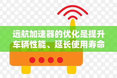 远航加速器的优化是提升车辆性能、延长使用寿命的重要步骤。以下是优化加速器的常见方向和建议 远航加速器的优化是提升车辆性能、延长使用寿命的重要步骤。以下是优化加速器的常见方向和建议