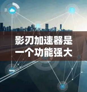 影刃加速器是一个功能强大且灵活的加速工具，适合在多种平台上使用，能够提升游戏性能和体验。以下是对影刃加速器的详细介绍和推荐