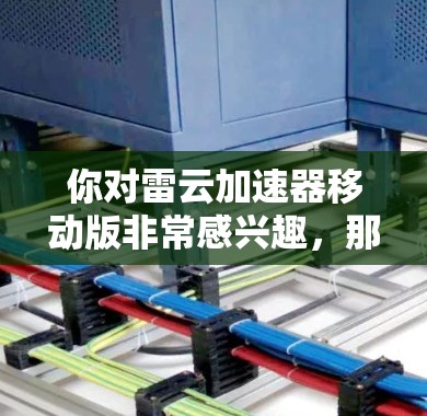你对雷云加速器移动版非常感兴趣,那么以下是一个逐步的解释 你对雷云加速器移动版非常感兴趣,那么以下是一个逐步的解释
