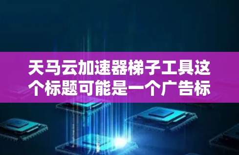 天马云加速器梯子工具这个标题可能是一个广告标题，强调了马云的产品或服务。以下是对这一可能含义的分析和建议