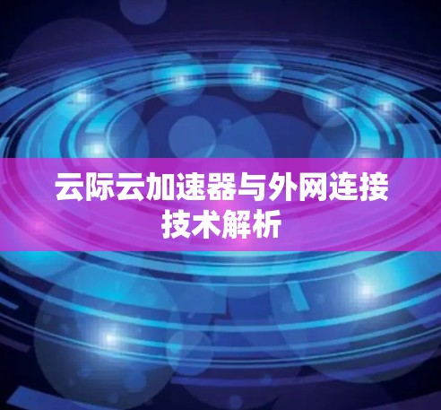 云际云加速器与外网连接技术解析 云际云加速器与外网连接技术解析