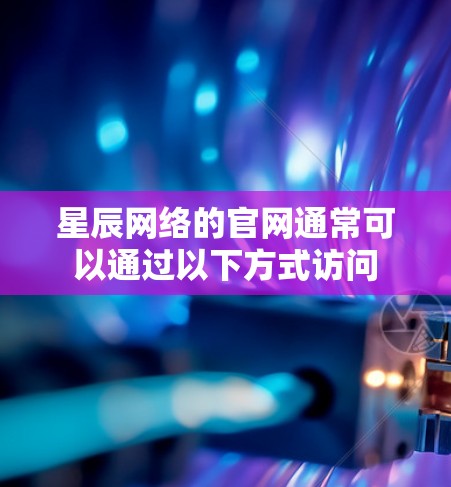 星辰网络的官网通常可以通过以下方式访问 星辰网络的官网通常可以通过以下方式访问