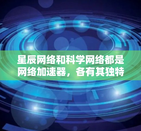 星辰网络和科学网络都是网络加速器，各有其独特的优势和应用场景。以下是详细的对比和总结