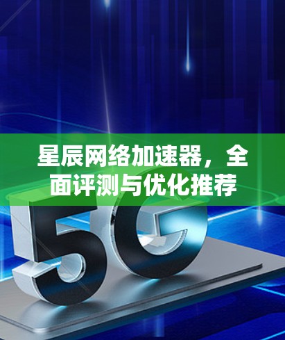 星辰网络加速器,全面评测与优化推荐 星辰网络加速器,全面评测与优化推荐