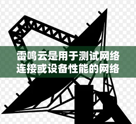 雷鸣云是用于测试网络连接或设备性能的网络测试工具。测试雷鸣云的工作方式通常包括以下步骤 雷鸣云是用于测试网络连接或设备性能的网络测试工具。测试雷鸣云的工作方式通常包括以下步骤