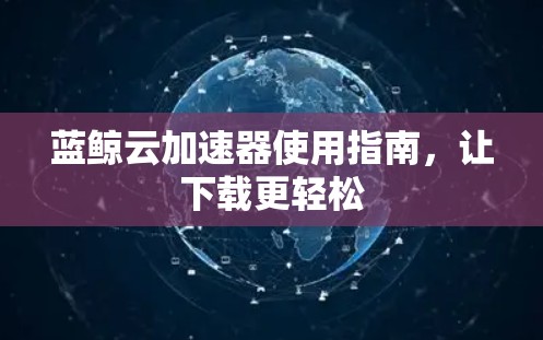 蓝鲸云加速器使用指南,让下载更轻松 蓝鲸云加速器使用指南,让下载更轻松