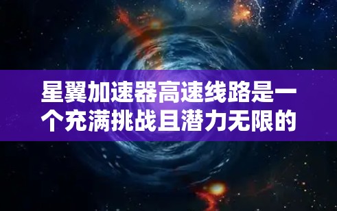 星翼加速器高速线路是一个充满挑战且潜力无限的太空探索项目，主要涉及超音速推进和高速轨道技术。以下是对这一项目的详细分析